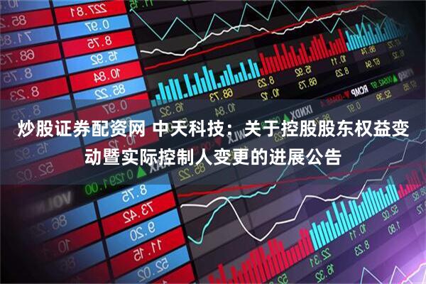 炒股证券配资网 中天科技：关于控股股东权益变动暨实际控制人变更的进展公告