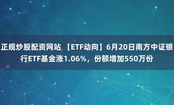 正规炒股配资网站 【ETF动向】6月20日南方中证银行ETF基金涨1.06%，份额增加550万份
