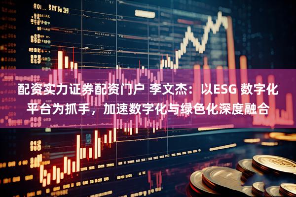 配资实力证券配资门户 李文杰：以ESG 数字化平台为抓手，加速数字化与绿色化深度融合
