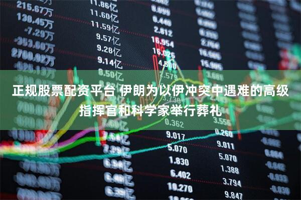 正规股票配资平台 伊朗为以伊冲突中遇难的高级指挥官和科学家举行葬礼