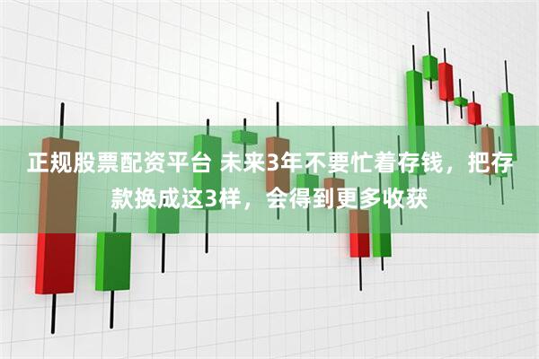 正规股票配资平台 未来3年不要忙着存钱，把存款换成这3样，会得到更多收获