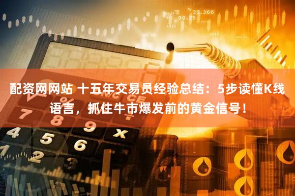 配资网网站 十五年交易员经验总结：5步读懂K线语言，抓住牛市爆发前的黄金信号！