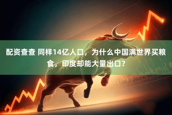 配资查查 同样14亿人口，为什么中国满世界买粮食，印度却能大量出口？