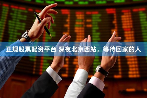 正规股票配资平台 深夜北京西站，等待回家的人