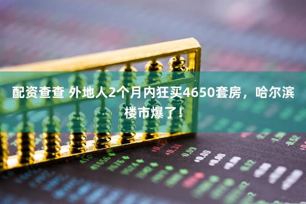 配资查查 外地人2个月内狂买4650套房，哈尔滨楼市爆了！