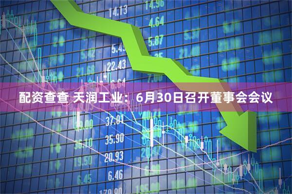 配资查查 天润工业：6月30日召开董事会会议