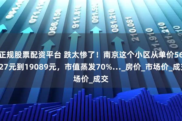 正规股票配资平台 跌太惨了！南京这个小区从单价56927元到19089元，市值蒸发70%…_房价_市场价_成交