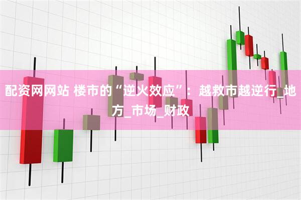 配资网网站 楼市的“逆火效应”：越救市越逆行_地方_市场_财政
