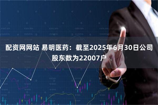 配资网网站 易明医药：截至2025年6月30日公司股东数为22007户