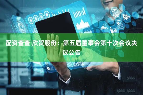 配资查查 欣贺股份：第五届董事会第十次会议决议公告