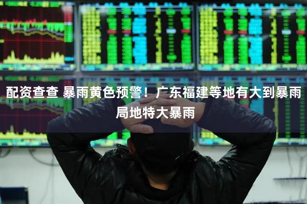 配资查查 暴雨黄色预警！广东福建等地有大到暴雨 局地特大暴雨