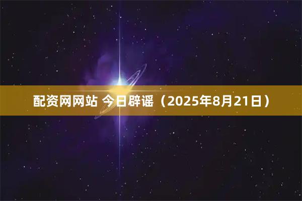 配资网网站 今日辟谣（2025年8月21日）