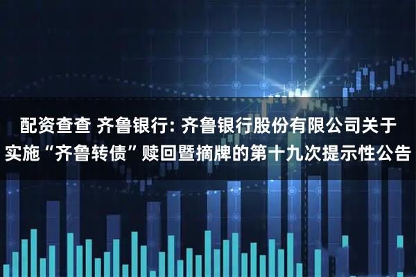 配资查查 齐鲁银行: 齐鲁银行股份有限公司关于实施“齐鲁转债”赎回暨摘牌的第十九次提示性公告