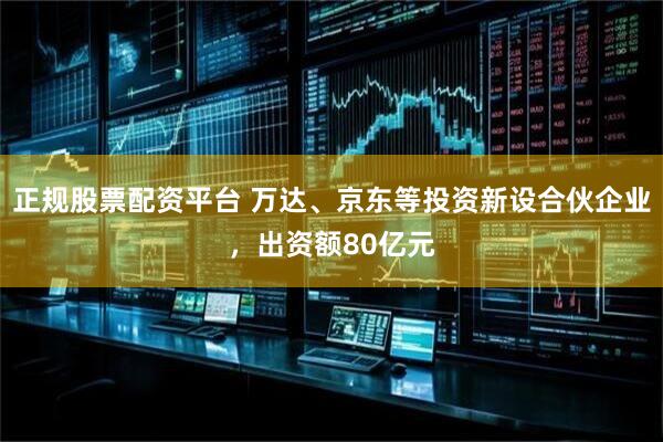 正规股票配资平台 万达、京东等投资新设合伙企业，出资额80亿元