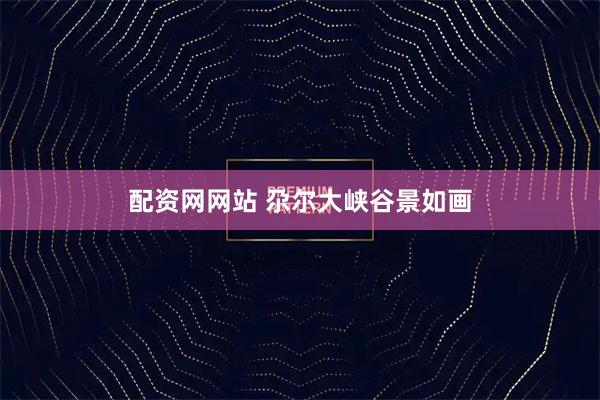 配资网网站 尕尔大峡谷景如画