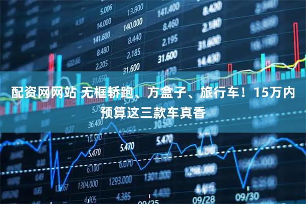 配资网网站 无框轿跑、方盒子、旅行车！15万内预算这三款车真香