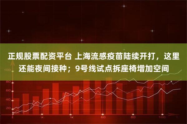 正规股票配资平台 上海流感疫苗陆续开打，这里还能夜间接种；9号线试点拆座椅增加空间