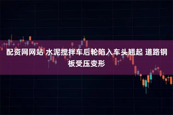 配资网网站 水泥搅拌车后轮陷入车头翘起 道路钢板受压变形