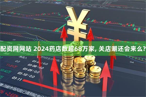 配资网网站 2024药店数超68万家, 关店潮还会来么?