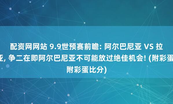 配资网网站 9.9世预赛前瞻: 阿尔巴尼亚 VS 拉脱维亚, 争二在即阿尔巴尼亚不可能放过绝佳机会! (附彩蛋比分)