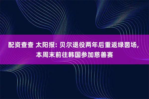 配资查查 太阳报: 贝尔退役两年后重返绿茵场, 本周末前往韩国参加慈善赛
