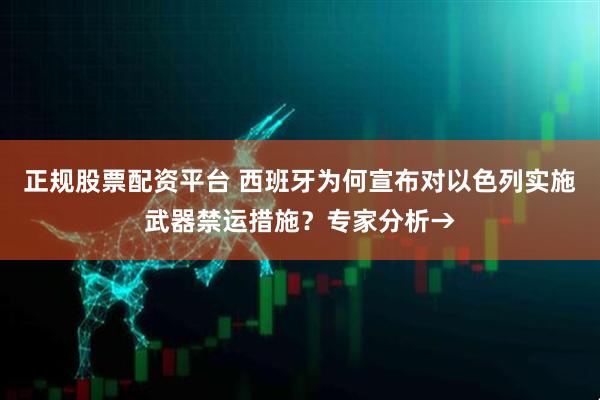 正规股票配资平台 西班牙为何宣布对以色列实施武器禁运措施？专家分析→
