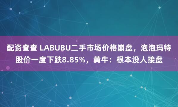 配资查查 LABUBU二手市场价格崩盘，泡泡玛特股价一度下跌8.85%，黄牛：根本没人接盘