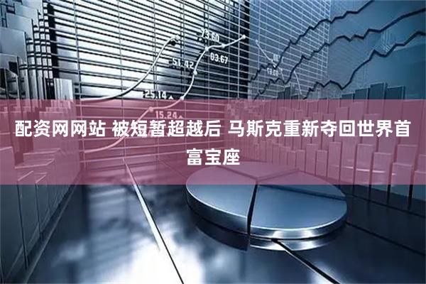 配资网网站 被短暂超越后 马斯克重新夺回世界首富宝座