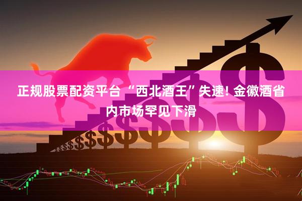 正规股票配资平台 “西北酒王”失速! 金徽酒省内市场罕见下滑