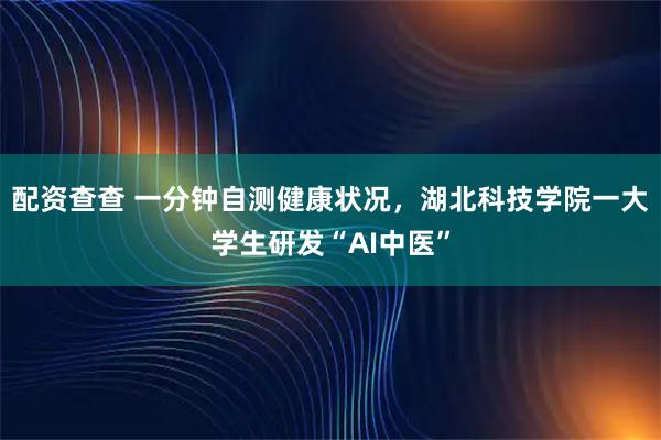 配资查查 一分钟自测健康状况，湖北科技学院一大学生研发“AI中医”