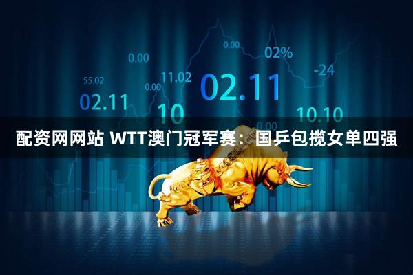 配资网网站 WTT澳门冠军赛：国乒包揽女单四强