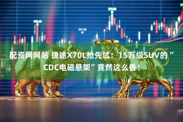 配资网网站 捷途X70L抢先试：15万级SUV的“CDC电磁悬架”竟然这么香！