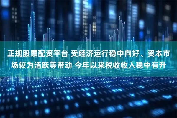正规股票配资平台 受经济运行稳中向好、资本市场较为活跃等带动 今年以来税收收入稳中有升