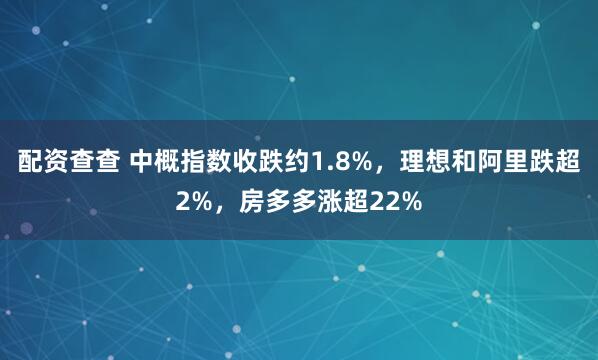 配资查查 中概指数收跌约1.8%，理想和阿里跌超2%，房多多涨超22%