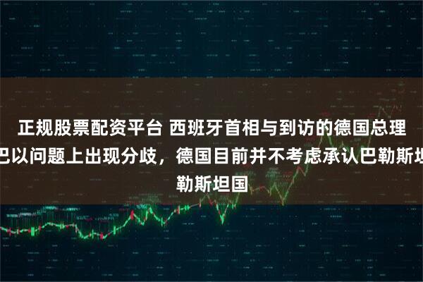 正规股票配资平台 西班牙首相与到访的德国总理在巴以问题上出现分歧，德国目前并不考虑承认巴勒斯坦国
