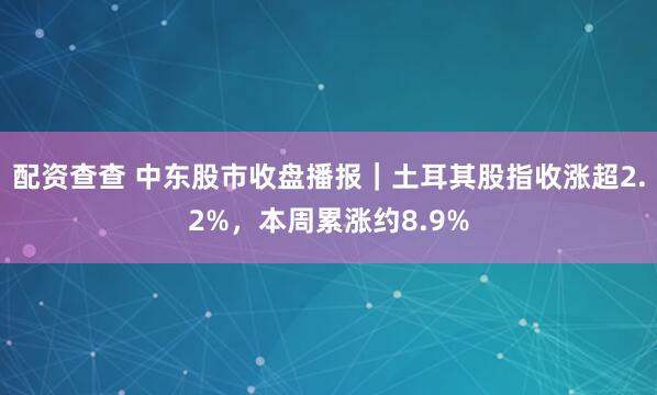 配资查查 中东股市收盘播报｜土耳其股指收涨超2.2%，本周累涨约8.9%