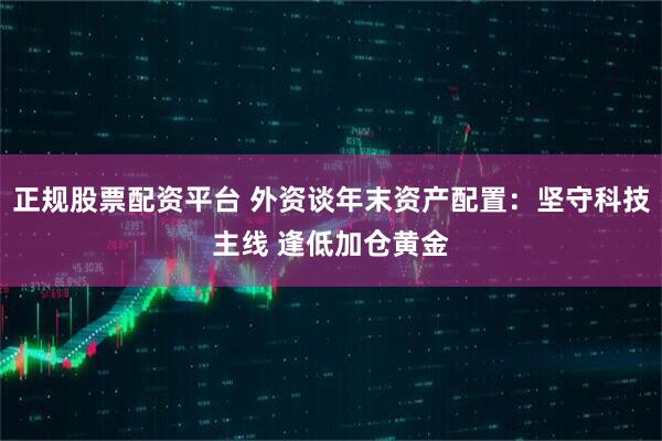 正规股票配资平台 外资谈年末资产配置：坚守科技主线 逢低加仓黄金