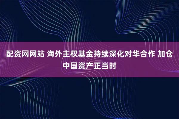 配资网网站 海外主权基金持续深化对华合作 加仓中国资产正当时