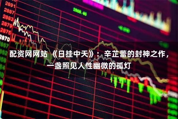 配资网网站 《日挂中天》：辛芷蕾的封神之作，一盏照见人性幽微的孤灯