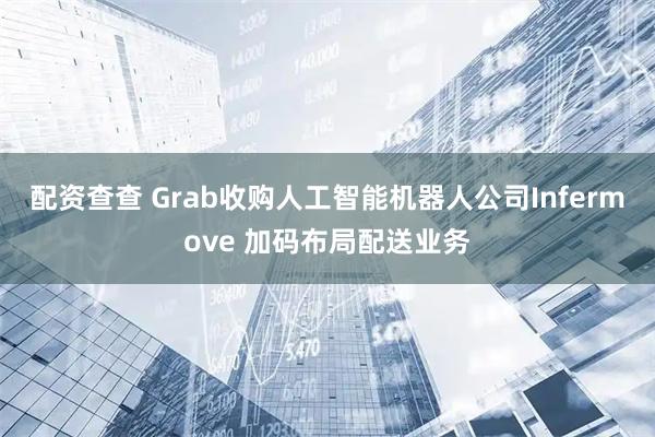 配资查查 Grab收购人工智能机器人公司Infermove 加码布局配送业务