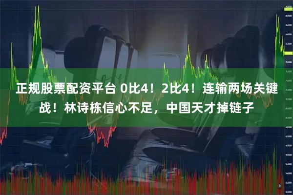 正规股票配资平台 0比4！2比4！连输两场关键战！林诗栋信心不足，中国天才掉链子