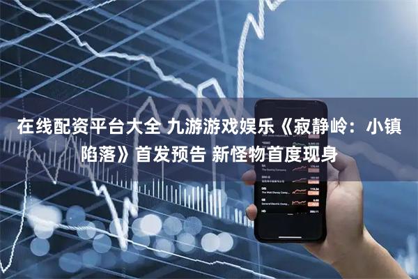 在线配资平台大全 九游游戏娱乐《寂静岭：小镇陷落》首发预告 新怪物首度现身