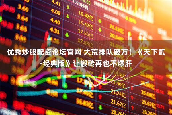 优秀炒股配资论坛官网 大荒排队破万！《天下贰·经典版》让搬砖再也不爆肝