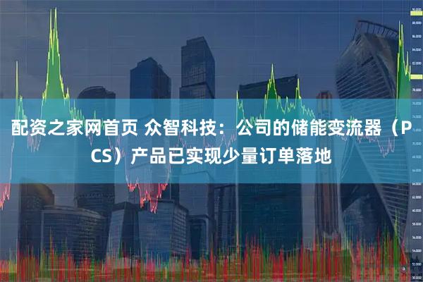 配资之家网首页 众智科技：公司的储能变流器（PCS）产品已实现少量订单落地