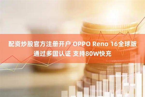 配资炒股官方注册开户 OPPO Reno 16全球版通过多国认证 支持80W快充